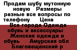 Продам шубу мутонную новую . Размеры разные,все вопросы по телефону.  › Цена ­ 10 000 - Все города Одежда, обувь и аксессуары » Женская одежда и обувь   . Амурская обл.,Благовещенский р-н